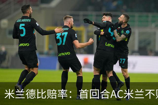 米兰德比赔率：首回合AC米兰不败 国米强弩之末