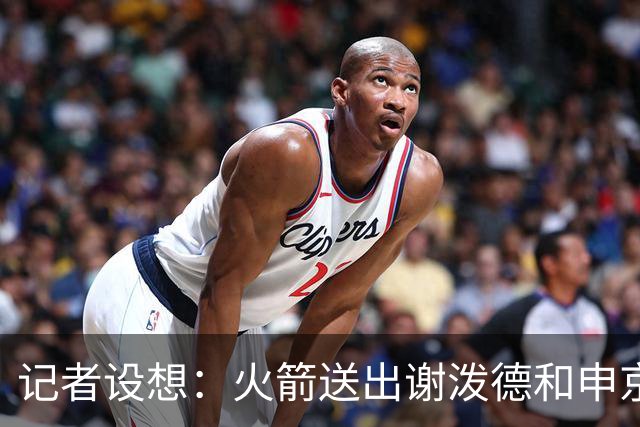 记者设想：火箭送出谢泼德&申京&DFS&亚当斯+2首轮 换字母哥&特纳