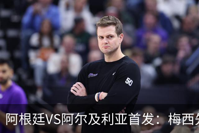 阿根廷VS阿尔及利亚首发：梅西先发创历史 齐达内之子出战
